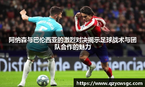 阿纳森与巴伦西亚的激烈对决揭示足球战术与团队合作的魅力