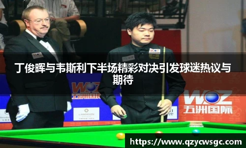 丁俊晖与韦斯利下半场精彩对决引发球迷热议与期待