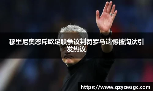 穆里尼奥怒斥欧足联争议判罚罗马遗憾被淘汰引发热议